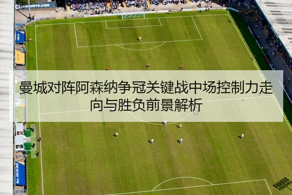 曼城对阵阿森纳争冠关键战中场控制力走向与胜负前景解析