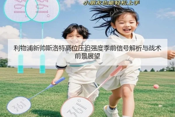 利物浦新帅斯洛特高位压迫强度季前信号解析与战术前景展望