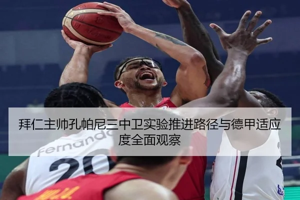 拜仁主帅孔帕尼三中卫实验推进路径与德甲适应度全面观察