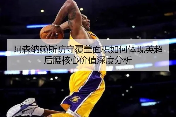阿森纳赖斯防守覆盖面积如何体现英超后腰核心价值深度分析